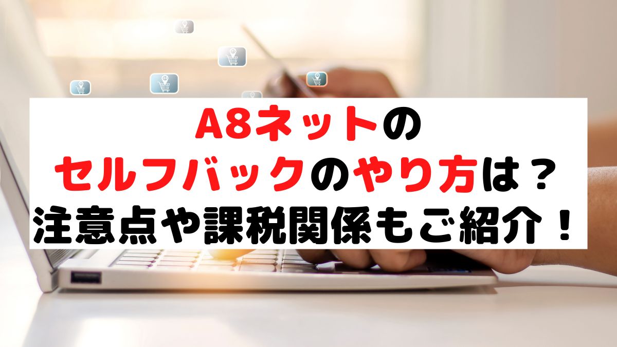 A8ネットのセルフバックのやり方は?注意点や課税関係もご紹介!