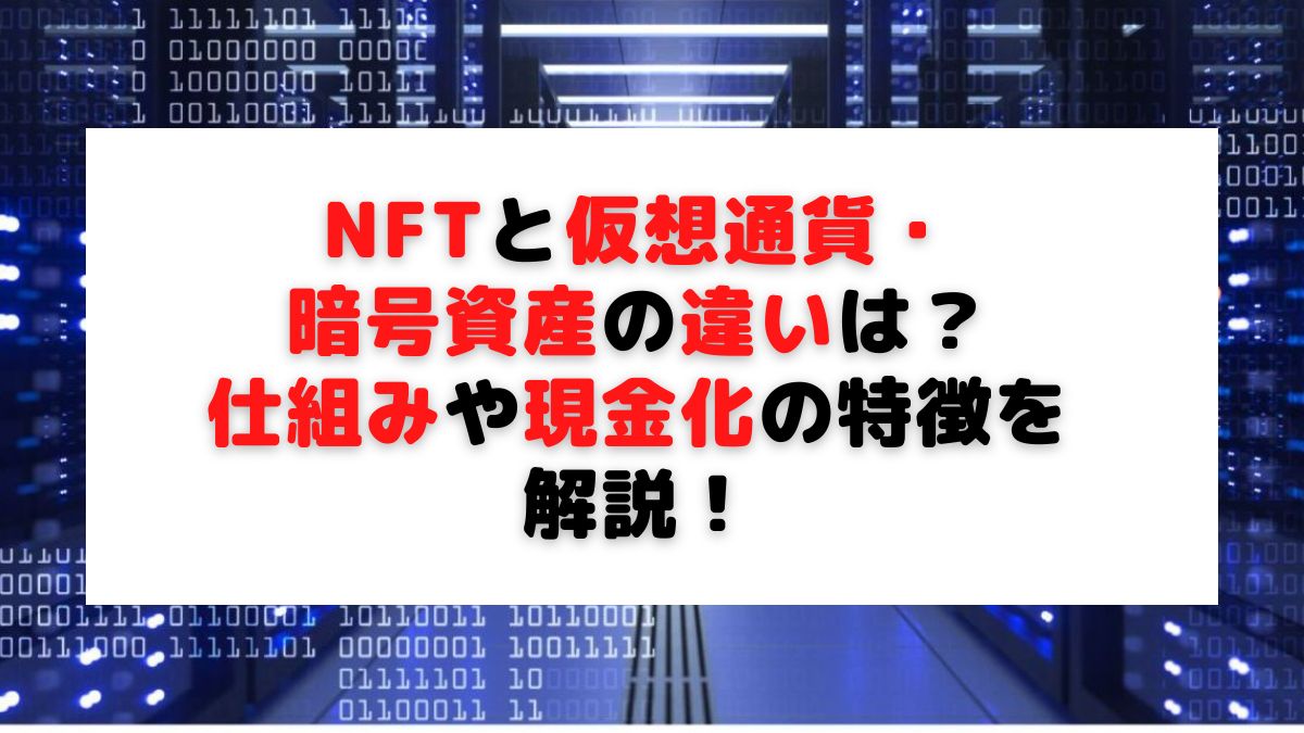 NFTと仮想通貨・暗号資産の違いは？仕組みや現金化の特徴を解説！